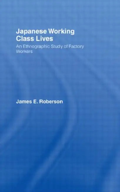 Japanese Working Class Lives: An Ethnographic Study of Factory Workers by James Roberson