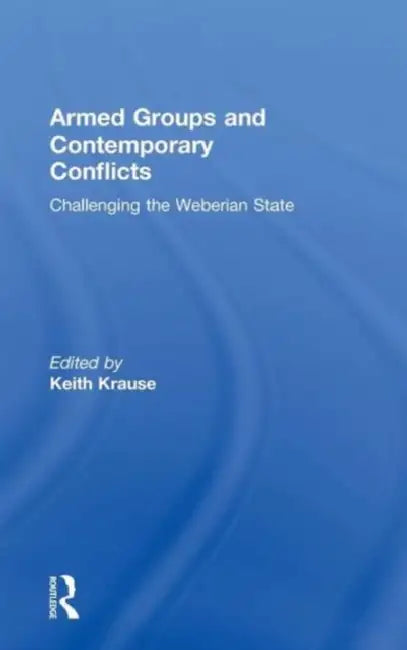 Armed Groups and Contemporary Conflicts: Challenging the Weberian State by Keith Krause