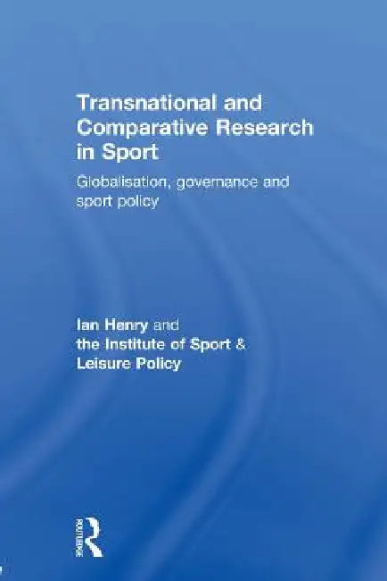 Transnational and Comparative Research in Sport: Globalisation, Governance and Sport Policy by Henry Ian