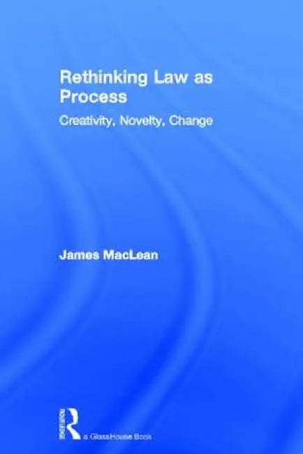 Rethinking Law as Process: Creativity, Novelty, Change by James MacLean