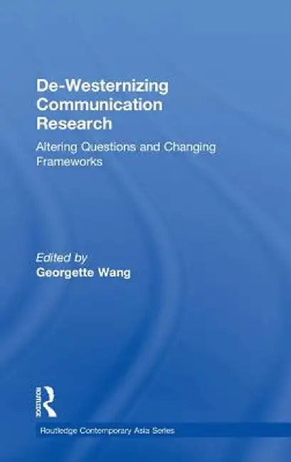 De-Westernizing Communication Research: Altering Questions and Changing Frameworks by Georgette Wang