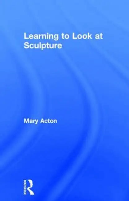 Learning to Look at Sculpture by Mary Acton