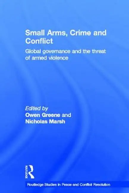 Small Arms, Crime and Conflict: Global Governance and the Threat of Armed Violence by Owen Greene