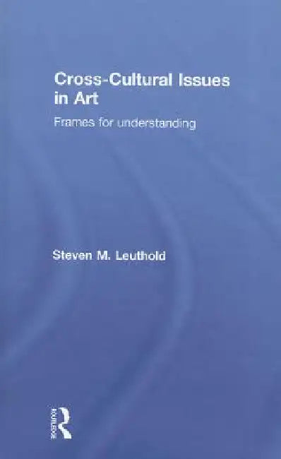 Cross-Cultural Issues in Art: Frames for Understanding by Steven Leuthold