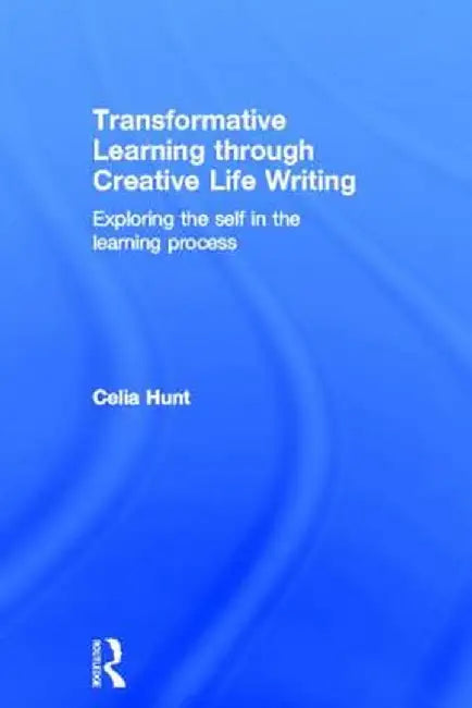 Transformative Learning Through Creative Life Writing: Exploring the Self in the Learning Process by Celia Hunt