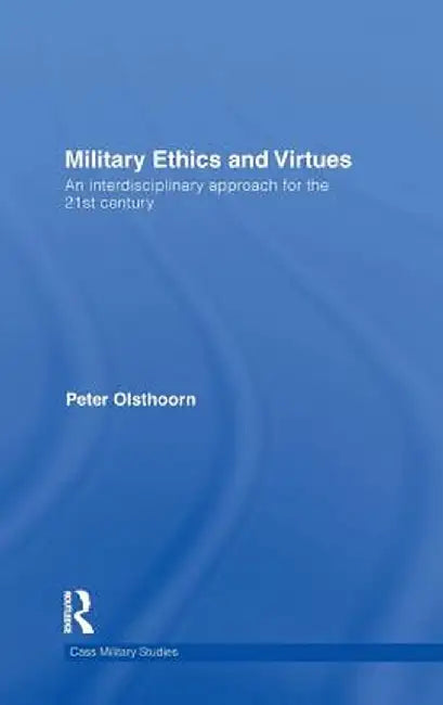 Military Ethics and Virtues: An Interdisciplinary Approach for the 21st Century by Peter Olsthoorn