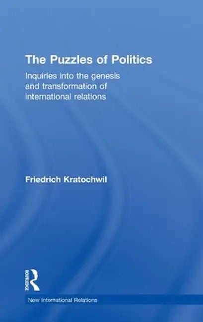 The Puzzles of Politics: Inquiries into the Genesis and Transformation of International Relations by Friedrich Kratochwil