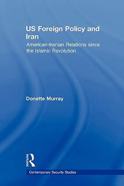 US Foreign Policy and Iran: American-Iranian Relations since the Islamic Revolution by Donette Murray
