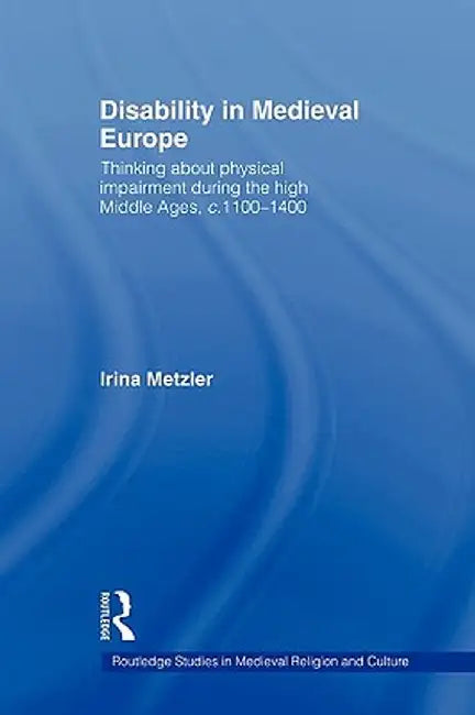 Disability in Medieval Europe: Thinking about Physical Impairment in the High Middle Ages, C.1100-C.1400 by Irina Metzler