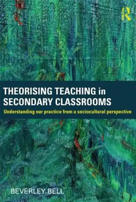 Theorising Teaching in Secondary Classrooms: Understanding Our Practice from a Sociocultural Perspective by Beverley Bell