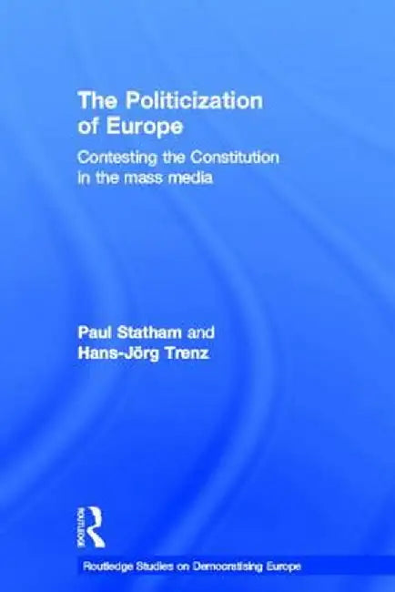 The Politicization of Europe: Contesting the Constitution in the Mass Media by Paul Statham