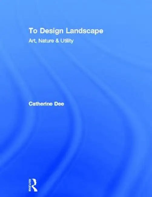 To Design Landscape: Art, Nature & Utility by Catherine Dee