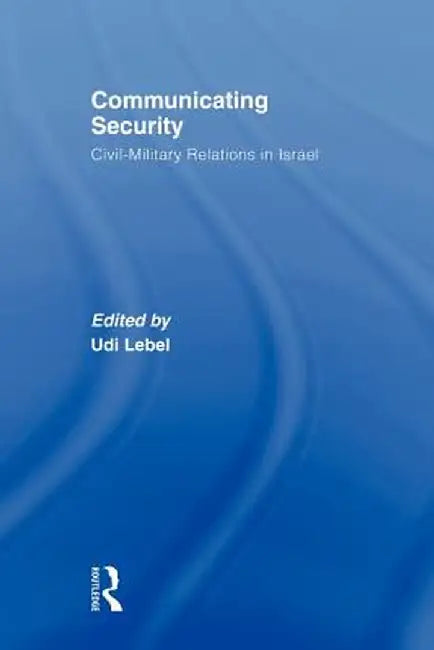 Communicating Security: Civil-Military Relations in Israel by Udi Lebel