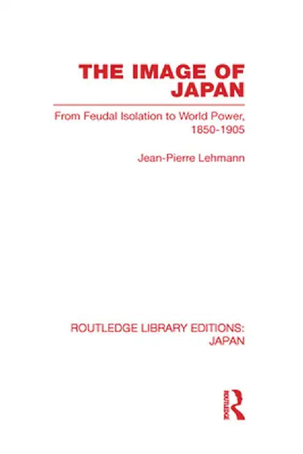 The Image of Japan: From Feudal Isolation to World Power 1850-1905 by Jean-Pierre Lehmann