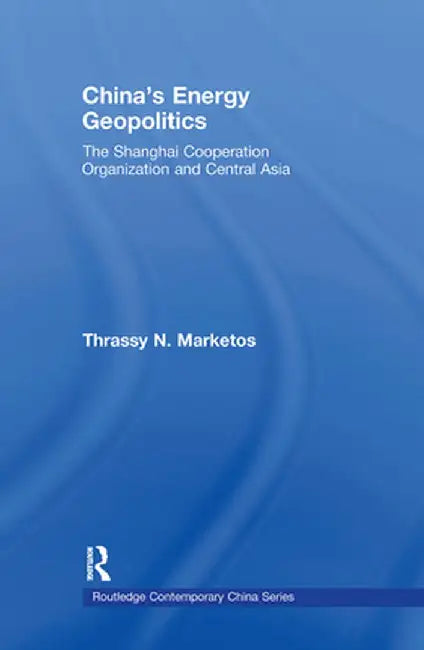 China's Energy Geopolitics: The Shanghai Cooperation Organization and Central Asia by Thrassy N. Marketos