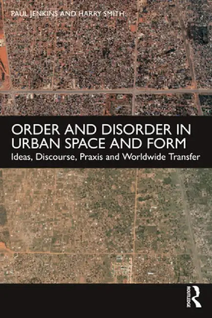 Order and Disorder in Urban Space and Form: Ideas, Discourse, PRAXIS and Worldwide Transfer by Paul Jenkins