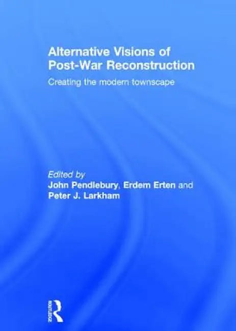 Alternative Visions of Post-War Reconstruction: Creating the Modern Townscape by John Pendlebury