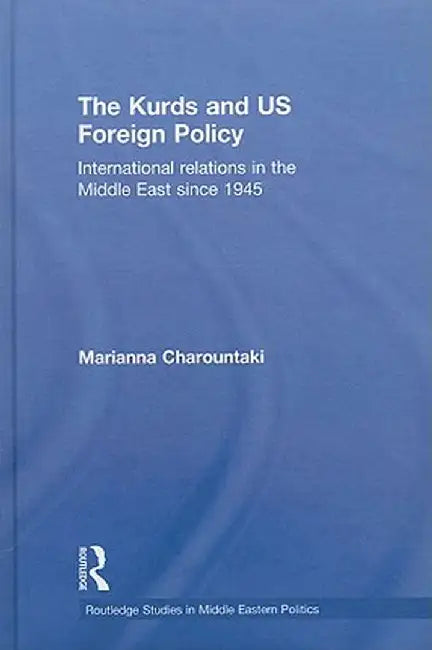 The Kurds and US Foreign Policy: International Relations in the Middle East since 1945 by Marianna Charountaki
