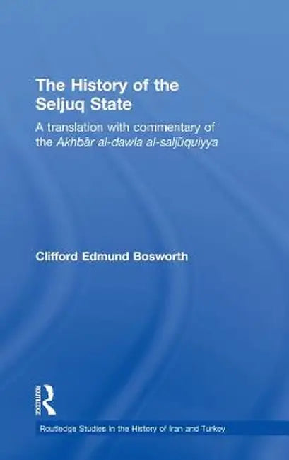 The History of the Seljuq State: A Translation with Commentary of the Akhbar al-dawla al-saljuqiyya by Clifford Edmund Bosworth