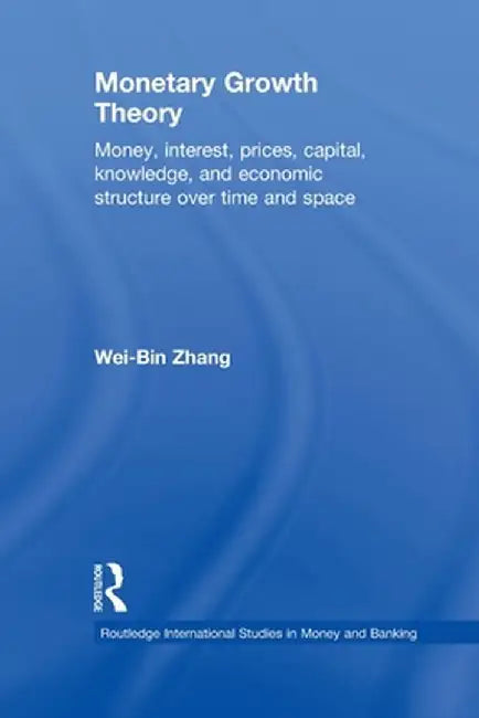 Monetary Growth Theory: Money, Interest, Prices, Capital, Knowledge and Economic Structure over Time and Space by Wei-Bin Zhang