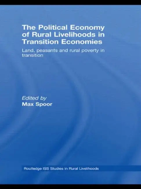 The Political Economy of Rural Livelihoods in Transition Economies: Land, Peasants and Rural Poverty in Transition by Max Spoor