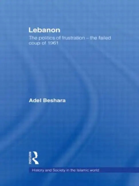 Lebanon: The Politics of Frustration - The Failed Coup of 1961 by Adel Beshara