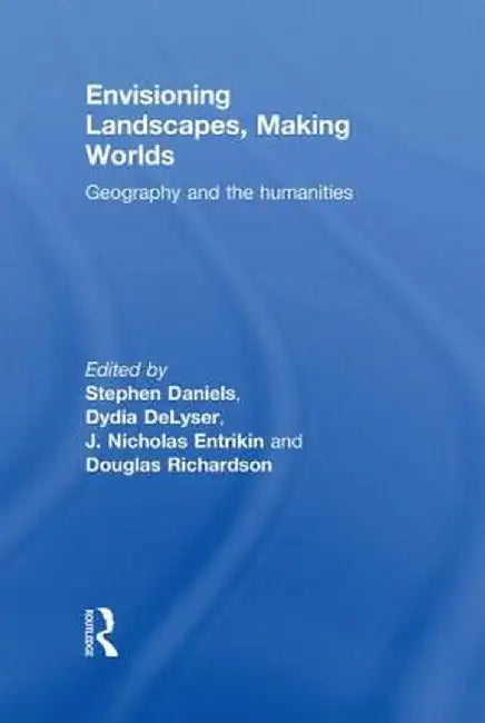 Envisioning Landscapes, Making Worlds: Geography and the Humanities by Stephen Daniels