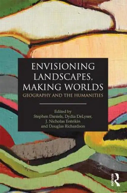 Envisioning Landscapes, Making Worlds: Geography and the Humanities by Stephen Daniels