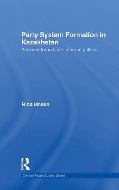 Party System Formation in Kazakhstan: Between Formal and Informal Politics by Rico Isaacs