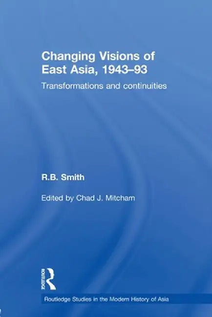 Changing Visions of East Asia, 1943-93: Transformations and Continuities by R.B. Smith