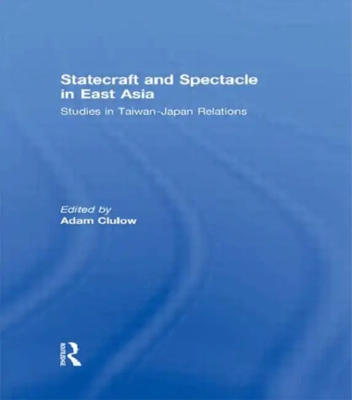 Statecraft and Spectacle in East Asia: Studies in Taiwan-Japan Relations by Adam Clulow