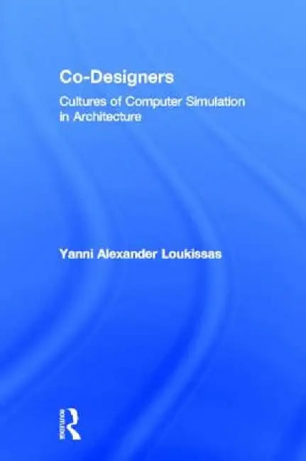 Co-Designers: Cultures of Computer Simulation in Architecture by Yanni Loukissas