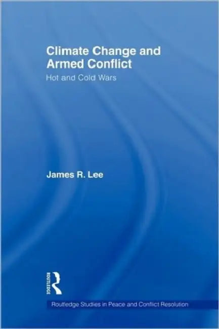 Climate Change and Armed Conflict: Hot and Cold Wars by James R. Lee