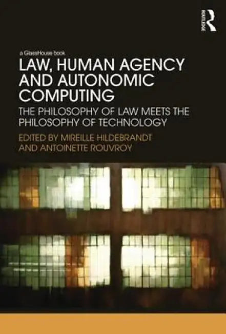 Law, Human Agency and Autonomic Computing: The Philosophy of Law Meets the Philosophy of Technology by Mireille Hildebrandt