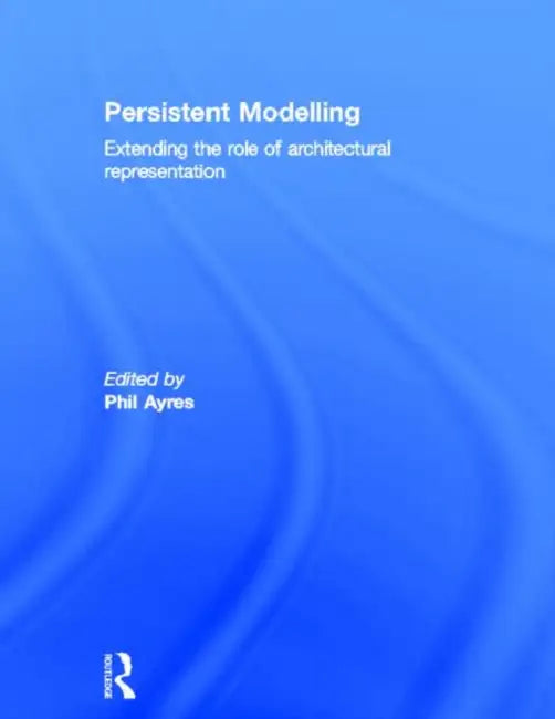 Persistent Modelling: Extending the Role of Architectural Representation by Phil Ayres