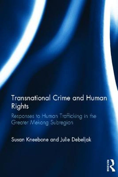 Transnational Crime And Human Rights: Responses to Human Trafficking in the Greater Mekong Subregion by Susan Kneebone, Julie Debeljak