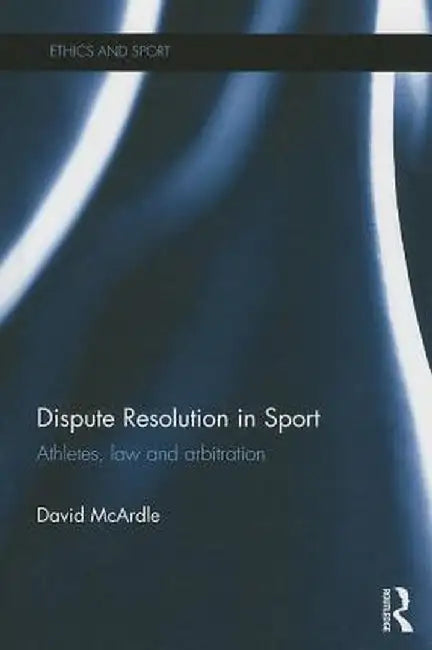 Dispute Resolution in Sport: Athletes, Law and Arbitration by David McArdle
