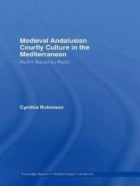 Medieval Andalusian Courtly Culture in the Mediterranean: Hadîth Bayâd Wa Riyâd by Cynthia Robinson