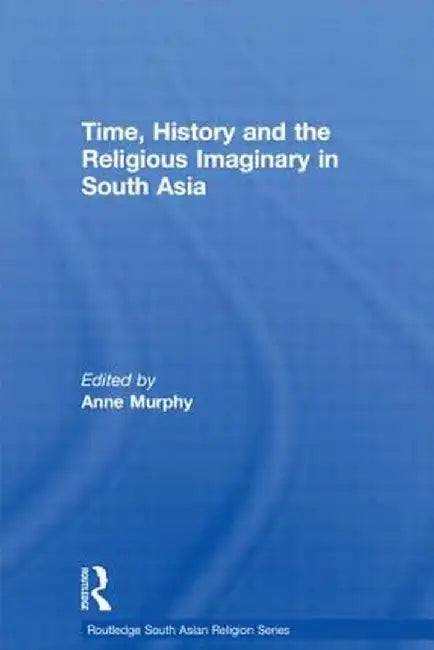 Time, History and the Religious Imaginary in South Asia by Anne Murphy