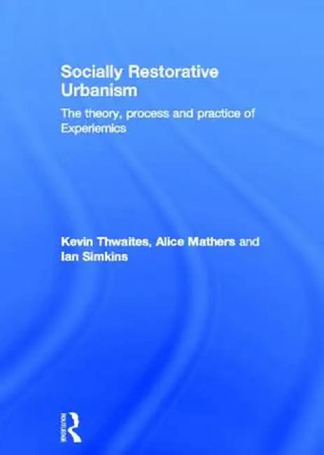 Socially Restorative Urbanism: The Theory, Process and Practice of Experiemics by Kevin Thwaites