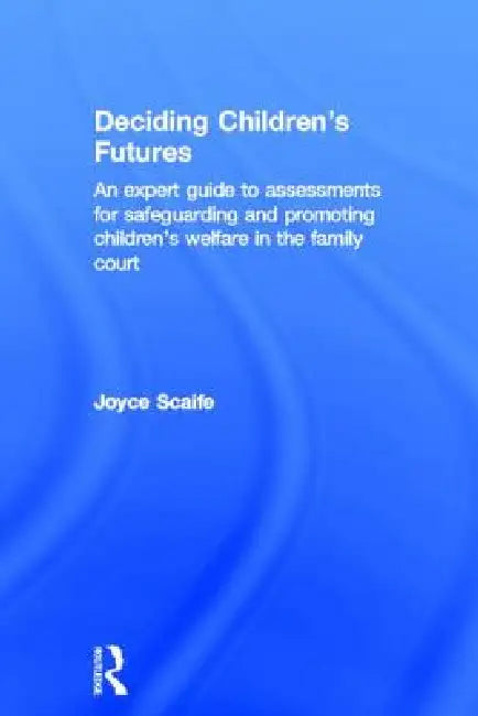 Deciding Children's Futures: An Expert Guide to Assessments for Safeguarding and Promoting Children's Welfare in the Family Court by Joyce Scaife