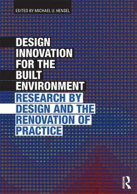 Design Innovation for the Built Environment: Research by Design and the Renovation of Practice by Michael Hensel