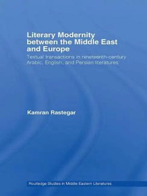 Literary Modernity Between the Middle East and Europe: Textual Transactions in 19th Century Arabic, English and Persian Literatures by Kamran Rastegar