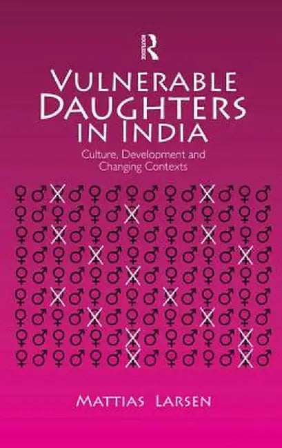 Vulnerable Daughters in India: Culture, Development and Changing Contexts by Mattias Larsen