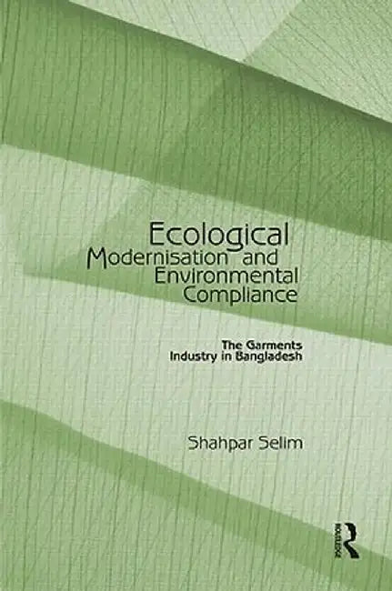 Ecological Modernisation and Environmental Compliance: The Garments Industry in Bangladesh by Shahpar Selim