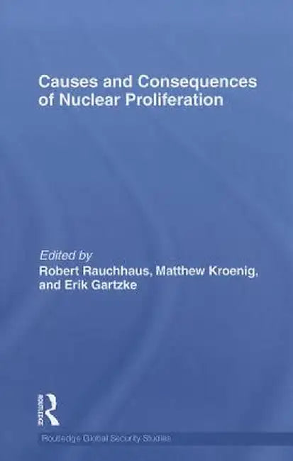 Causes and Consequences of Nuclear Proliferation by Robert Rauchhaus