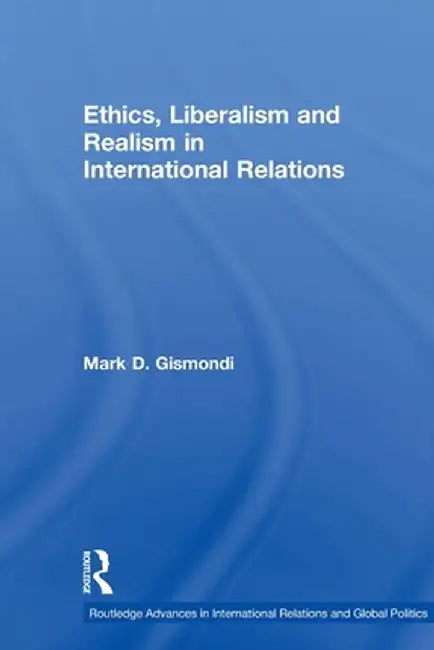 Ethics, Liberalism and Realism in International Relations by Mark D. Gismondi
