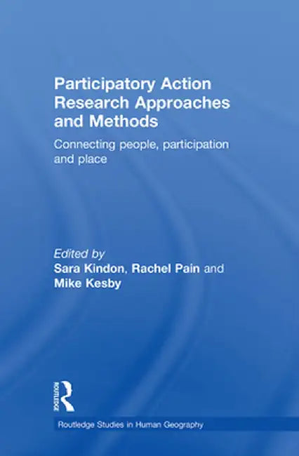 Participatory Action Research Approaches and Methods: Connecting People, Participation and Place by Sara Kindon