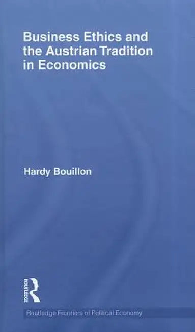 Business Ethics and the Austrian Tradition in Economics by Hardy Bouillon