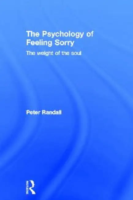 The Psychology of Feeling Sorry: The Weight of the Soul by Peter Randall